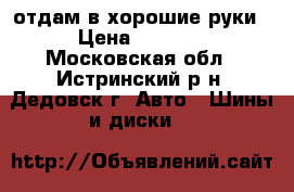 отдам в хорошие руки › Цена ­ 4 000 - Московская обл., Истринский р-н, Дедовск г. Авто » Шины и диски   